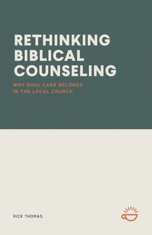 RETHINKING BIBLICAL COUNSELING: Why Soul Care Belongs in the Local Church