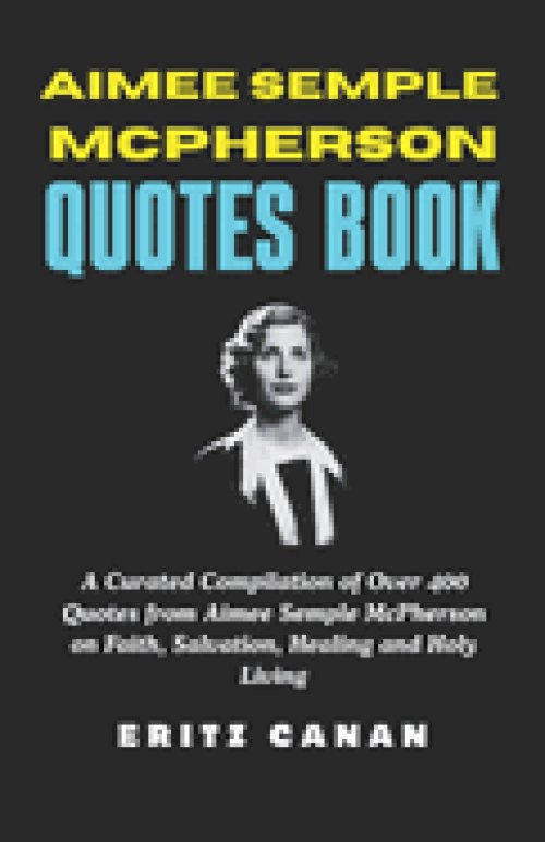 AIMEE SEMPLE MCPHERSON QUOTES BOOK: A Curated Compilation of Over 400 Quotes from Aimee Semple McPherson on Faith, Salvation, Healing and Holy Living
