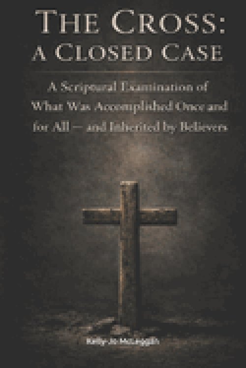 The Cross: A Closed Case: A Scriptural Examination of What Was Accomplished Once and for All - and Inherited by Believers