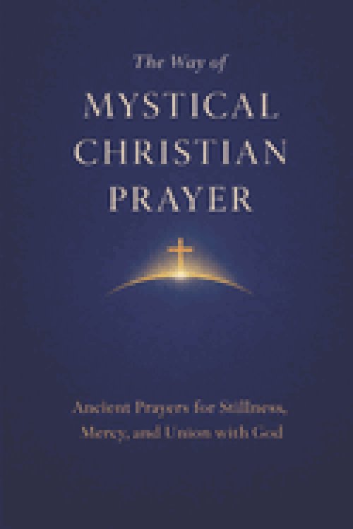 The Way of Mystical Christian Prayer: A Christian Prayer Book of Ancient Prayers for Stillness, Mercy, and Union with God