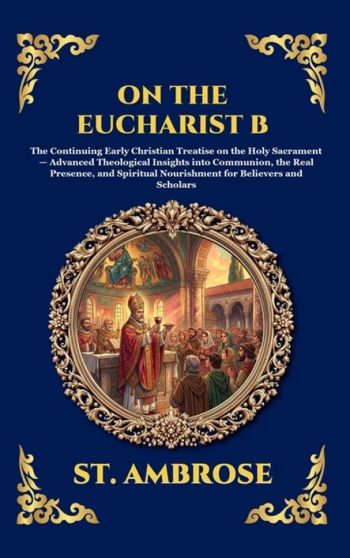 On the Eucharist B: The Continuing Early Christian Treatise on the Holy Sacrament - Advanced Theological Insights into Communion, the Real Presence, a