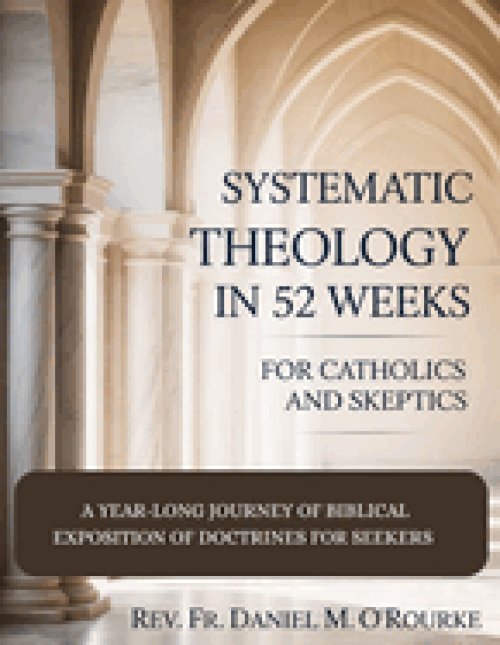 SYSTEMATIC THEOLOGY IN 52 WEEKS FOR CATHOLICS AND SKEPTICS: A Year-Long Journey of Biblical Exposition Of Doctrines for Seekers