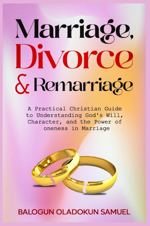 Marriage, Divorce & Remarraige: A Practical Christian Guide To Understanding God's will, Character, And The Power Of Oneness In Marriage