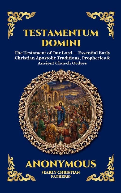 Testamentum Domini: The Testament of Our Lord - Essential Early Christian Apostolic Traditions, Prophecies & Ancient Church Orders (Large Print Deluxe