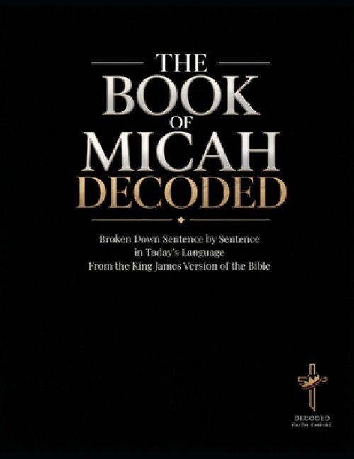 The Book of Micah Decoded: Broken Down Sentence by Sentence in Today's Language: A Modern Day Breakdown of the KJV of the Bible