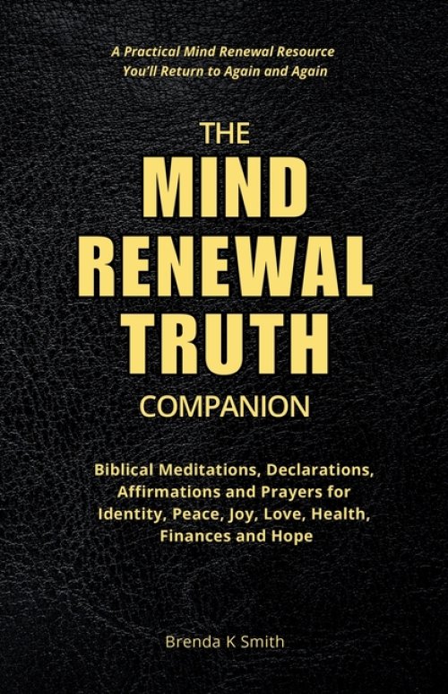 THE MIND RENEWAL TRUTH COMPANION: Biblical Meditations, Declarations, Affirmations and Prayers for Identity, Peace, Joy, Love, Health, Finances and Ho