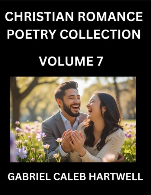 Christian Romance Poetry Collection (Part 7)- Love's Divine Hymn, the Beloved's Song,  Verses of Faith and Passion, Anthology of Eternal Embrace and S