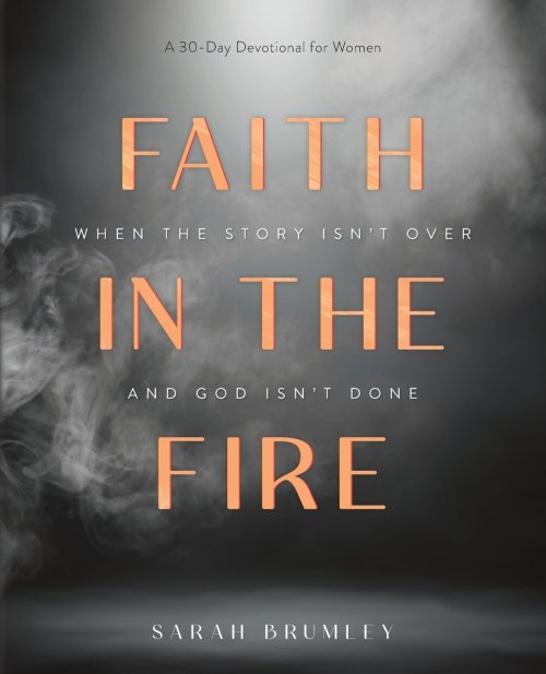 Faith in the Fire: A 30-Day Devotional for When the Story Isn't Over and God Isn't Done