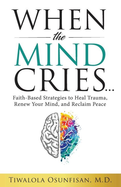 When the Mind Cries: Faith-Based Strategies to Heal Trauma, Renew Your Mind, and Reclaim Peace