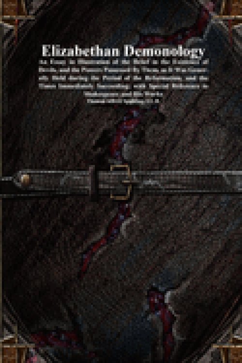 Elizabethan Demonology: An Essay in Illustration of the Belief in the Existence of Devils, and the Powers Possessed By Them, as It Was Generally Held