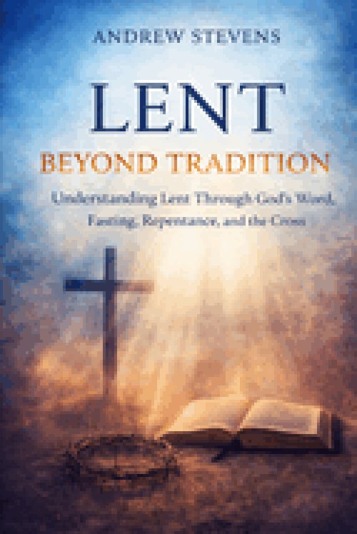 LENT BEYOND TRADITION: Understanding Lent Through God's Word, Fasting, Repentance, and The Cross