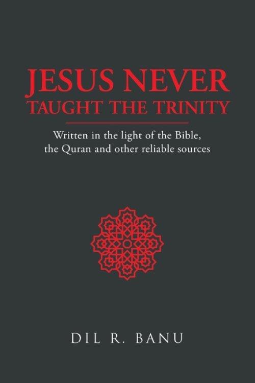 Jesus Never Taught the Trinity: Written in the light of the Bible, the Quran and other reliable sources