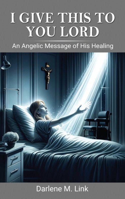 I Give This To You Lord: An Angelic Message Of His Healing