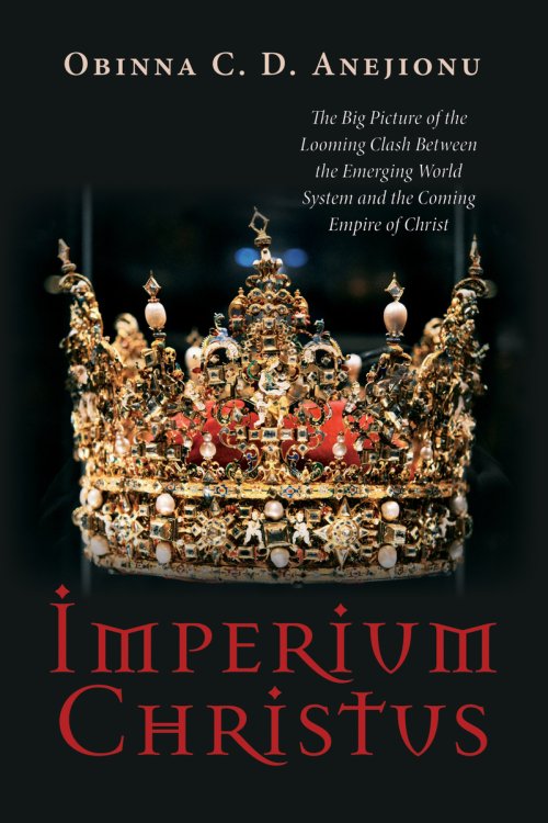 Imperium Christus: The Big Picture of the Looming Clash Between the Emerging World System and the Coming Empire of Christ