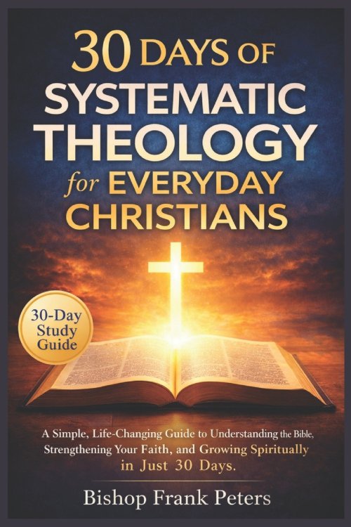 30 Days of Systematic Theology for Everyday Christians: A Simple, Life-Changing Guide to Understanding the Bible, Strengthening Your Faith, and Growin