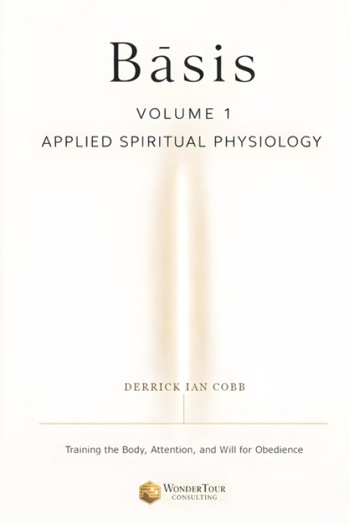 Basis: Applied Spiritual Physiology, Volume One: Training the Body, Attention, and Will for Obedience