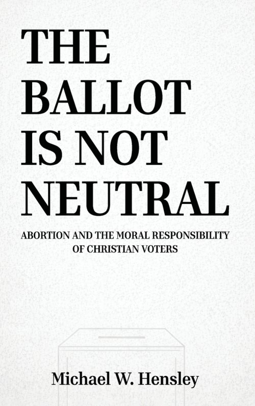 THE BALLOT IS NOT NEUTRAL: Abortion and the Moral Responsibility of Christian Voters