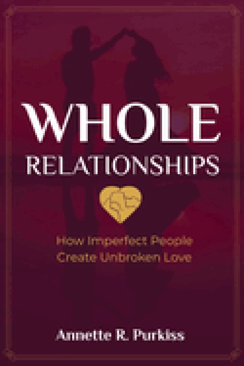 Whole Relationships: How Imperfect People Create Unbroken Love