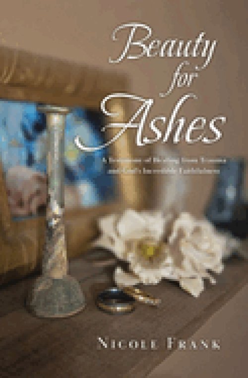 Beauty for Ashes: A Testimony of Healing from Trauma and God's Incredible Faithfulness