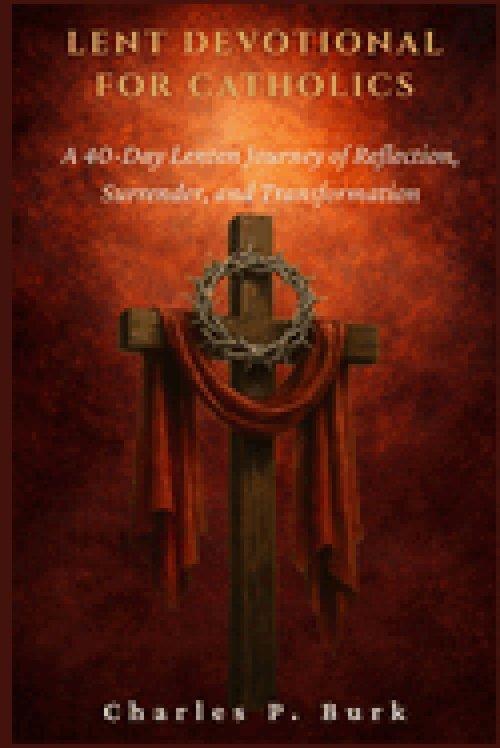 LENT DEVOTIONAL FOR CATHOLICS: A 40-Day Lenten Journey of Refl ection, Surrender, and Transformation