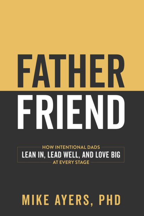 Father Friend : How Intentional Dads Lean In, Lead Well, and Love Big at Every Stage