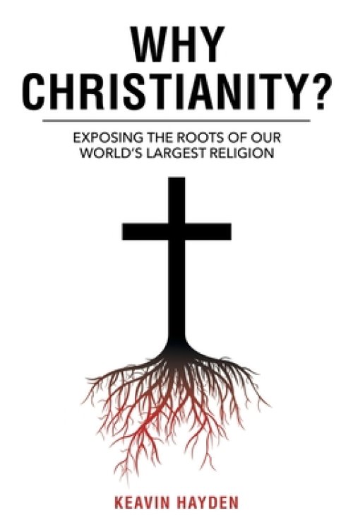 Why Christianity?: EXPOSING THE ROOTS OF OUR WORLD'S LARGEST RELIGION