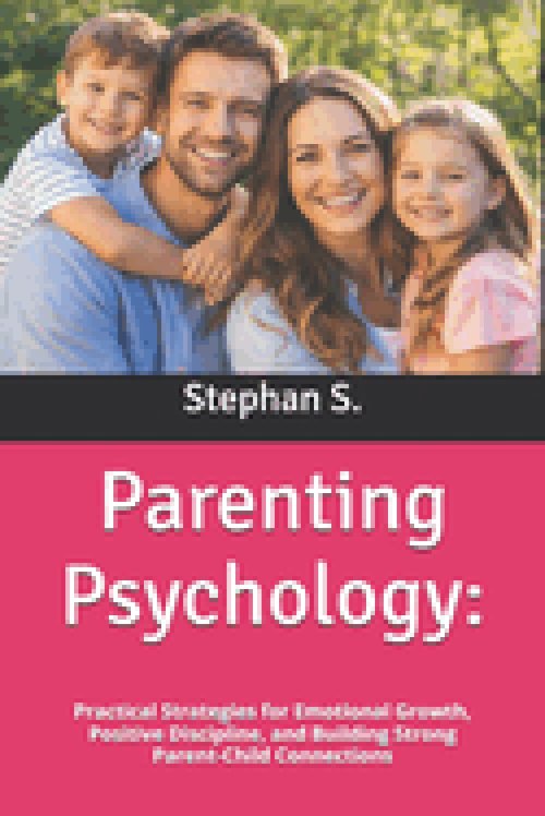 Parenting Psychology:: Practical Strategies for Emotional Growth, Positive Discipline, and Building Strong Parent-Child Connections