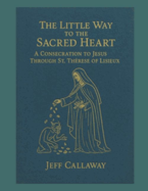 The Little Way to the Sacred Heart: A Consecration to Jesus Through Saint Therese of Lisieux
