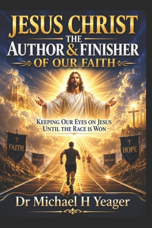 JESUS CHRIST THE AUTHOR & FINISHER OF OUR FAITH: Keeping Our Eyes on Jesus Until the Race Is Won