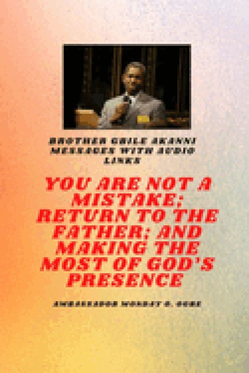 Brother Gbile Akanni Messages with Audio links -  You Are Not A Mistake; Return to the Father; and Making the MOST of God's Presence