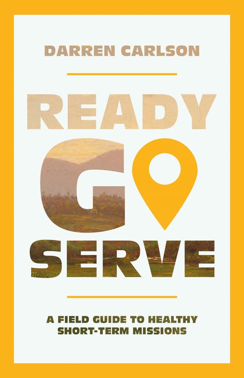 Ready, Go, Serve – A Field Guide to Healthy Short–Term Missions
