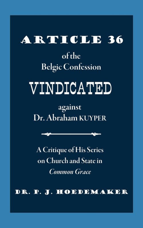 Article 36 of the Belgic Confession Vindicated against Dr. Abraham Kuyper: A Critique of His Series on Church and State in Common Grace