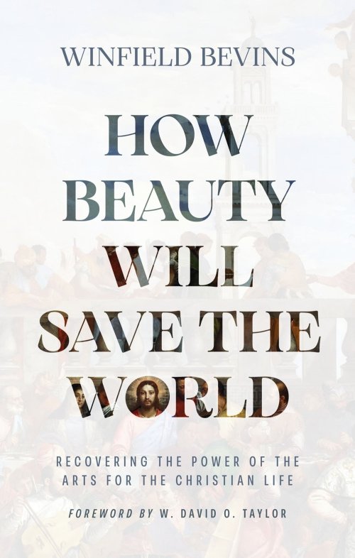 How Beauty Will Save the World: Recovering the Power of the Arts for the Christian Life