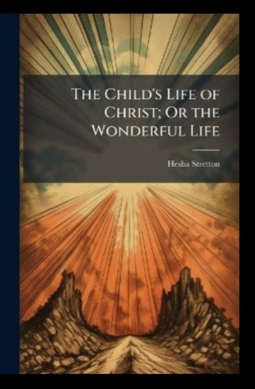 The Child's Life of Christ; Or the Wonderful Life