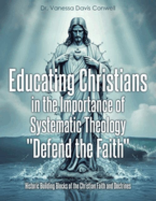 Educating Christians in the Importance of Systematic Theology "Defend the Faith": Historic Building Blocks of the Christian Faith and Doctrines