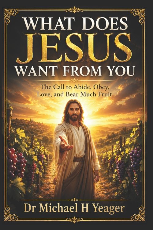 WHAT DOES JESUS WANT FROM YOU: The Call to Abide, Obey, Love, and Bear Much Fruit