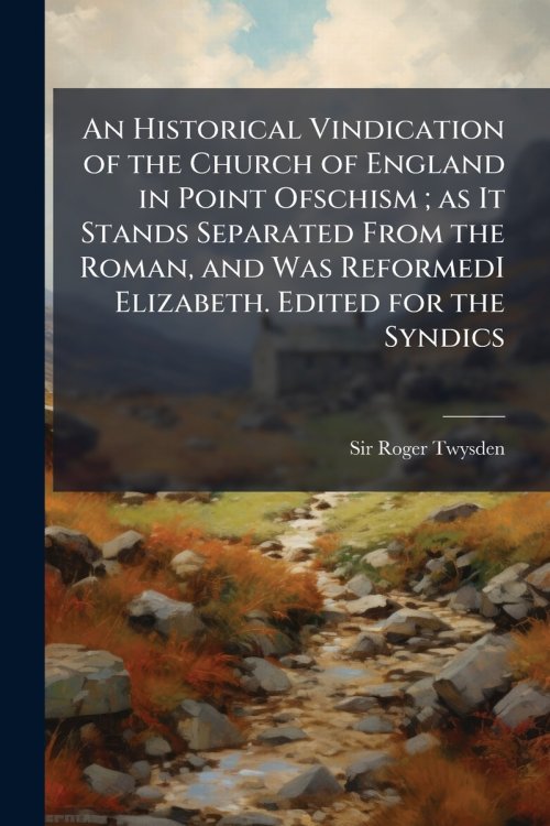 An Historical Vindication of the Church of England in Point Ofschism ; as It Stands Separated From the Roman, and Was ReformedI Elizabeth. Edited for