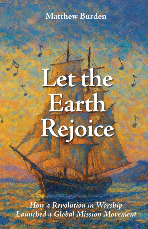 Let the Earth Rejoice: How a Revolution in Worship Launched a Global Mission Movement