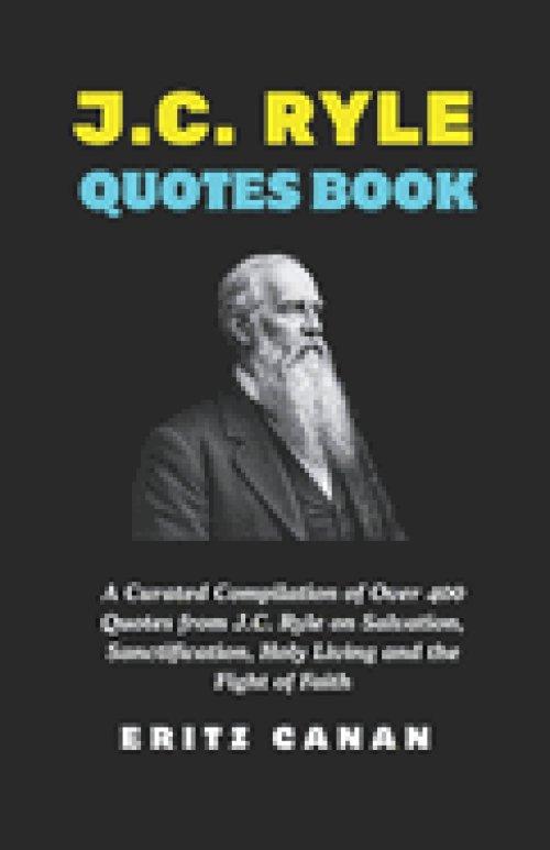 J.C. RYLE QUOTES BOOK: A Curated Compilation of Over 400 Quotes from J.C. Ryle on Salvation, Sanctification, Holy Living and the Fight of Faith