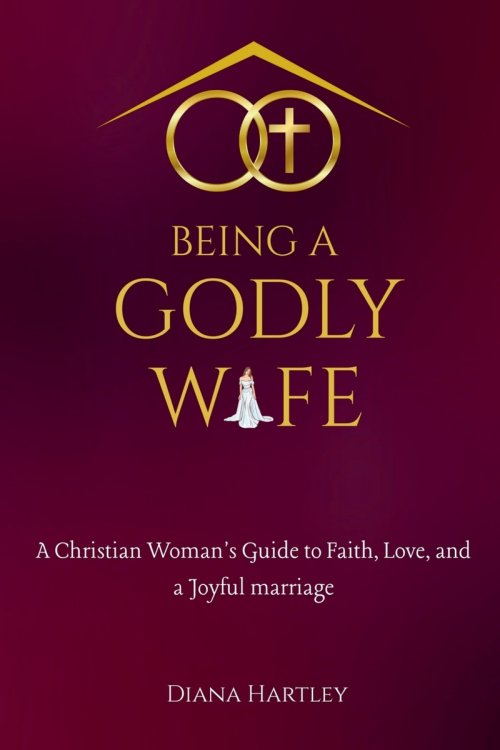 Being A Godly Wife: A Christian Woman's Guide to Faith, Love, and a Joyful Marriage