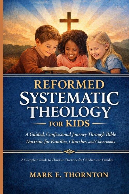 Reformed Systematic Theology for Kids: A Complete Guide to Christian Doctrine for Children and Families