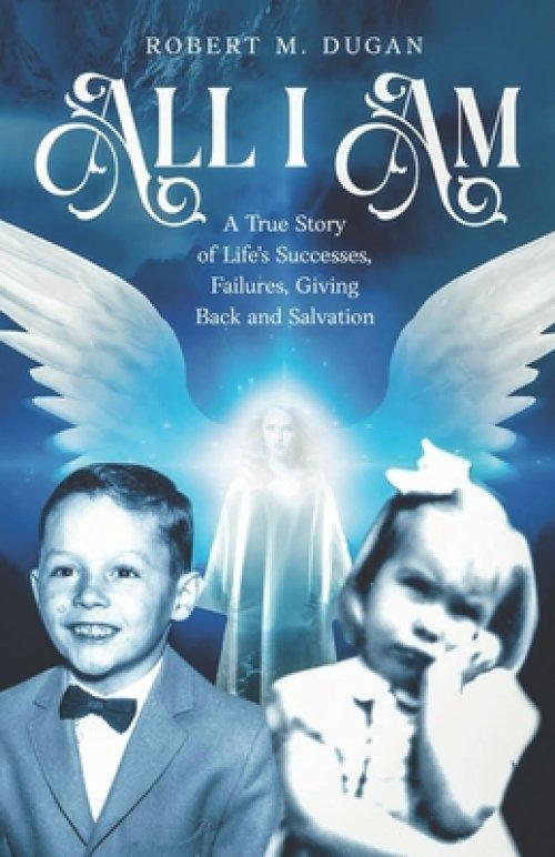 All I Am: A True Story of Life's Successes, Failures, Giving Back and Salvation