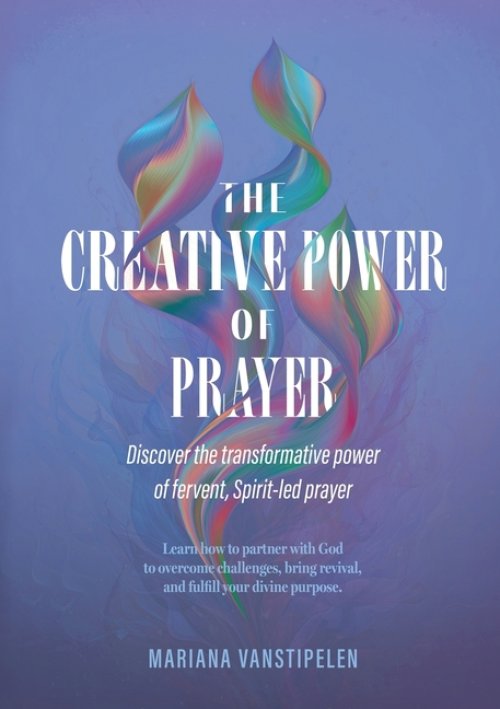 The Creative Power of Prayer: Discover the Transformative Power of Fervent, Spirit-Led Prayer
