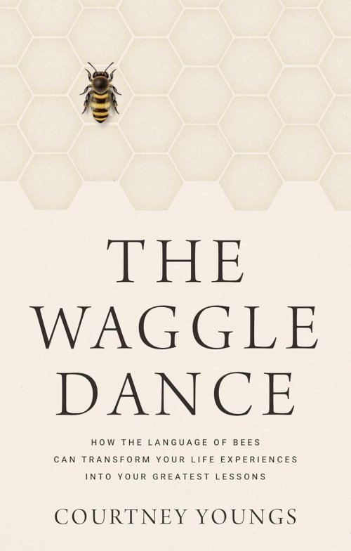 The Waggle Dance: How the Language of Bees Can Transform Your Life Experiences Into Your Greatest Lessons