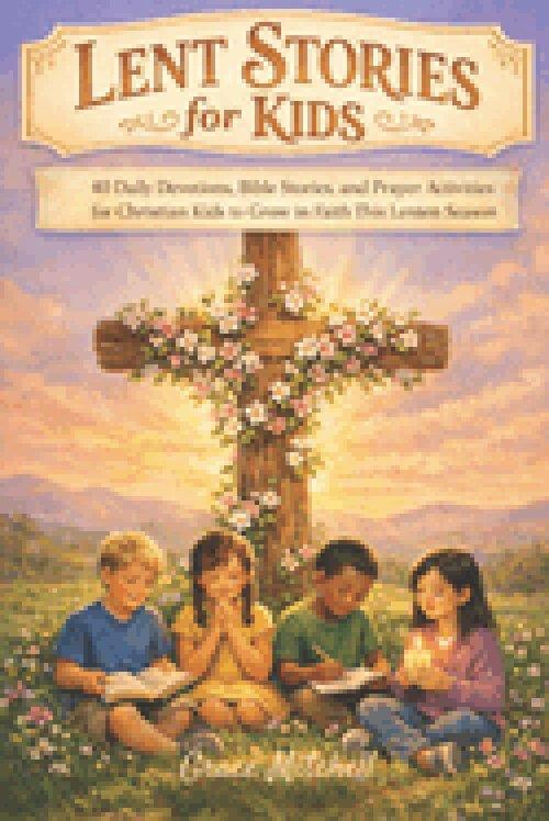 Lent Stories for Kids 2026: 40 Daily Devotions, Bible Stories, and Prayer Activities for Christian Kids Ages 4-12 to Grow in Faith This Lenten Season