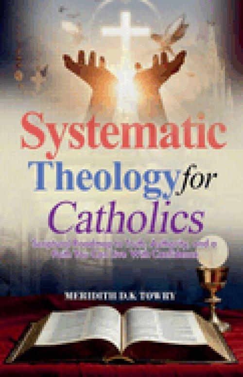 Systematic Theology for Catholics Scriptural Roadmap to Truth, Authority, and a Faith You Can Live With Confidence