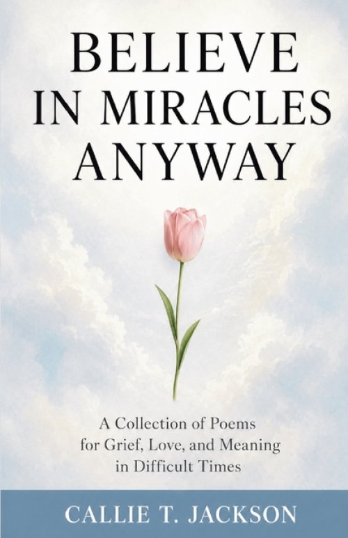 Believe In Miracles Anyway : A Collection of Poems for Grief, Love, and Meaning in Difficult Times