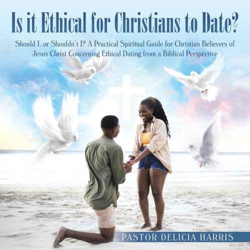 Is it Ethical for Christians to Date?: Should I, or Shouldn't I? A Practical Spiritual Guide for Christian Believers of Jesus Christ Concerning Ethica