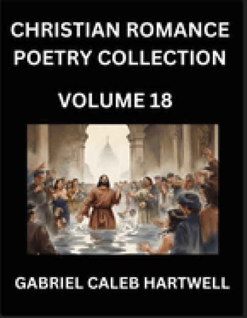 Christian Romance Poetry Collection (Part 18)- Love's Divine Hymn, the Beloved's Song,  Verses of Faith and Passion, Anthology of Eternal Embrace and