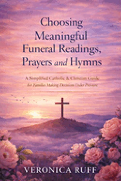 Choosing Meaningful Funeral Readings, Prayers and Hymns: A Simplified Catholic & Christian Guide for Families Making Decisions Under Pressure